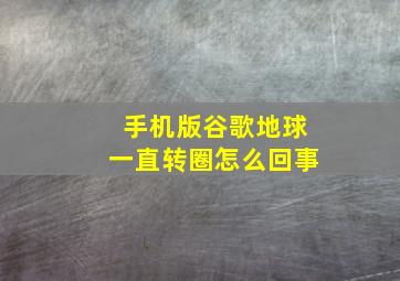 手机版谷歌地球一直转圈怎么回事