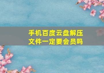 手机百度云盘解压文件一定要会员吗