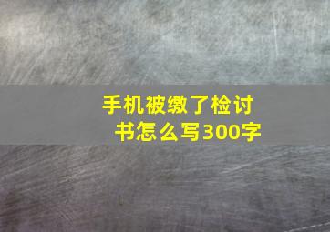 手机被缴了检讨书怎么写300字