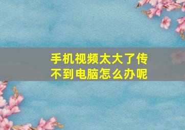 手机视频太大了传不到电脑怎么办呢