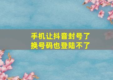 手机让抖音封号了换号码也登陆不了