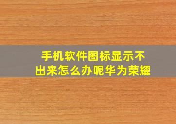 手机软件图标显示不出来怎么办呢华为荣耀