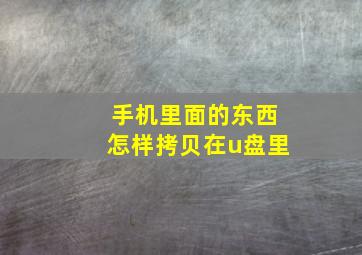 手机里面的东西怎样拷贝在u盘里