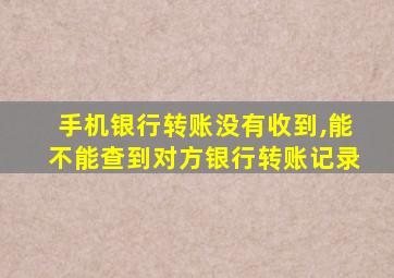 手机银行转账没有收到,能不能查到对方银行转账记录