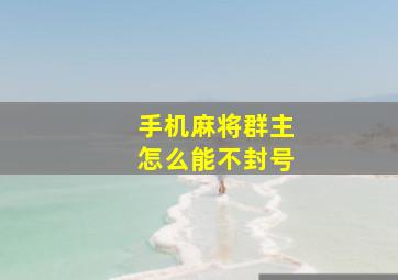 手机麻将群主怎么能不封号