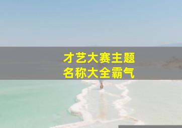 才艺大赛主题名称大全霸气