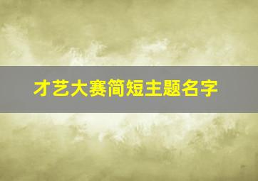 才艺大赛简短主题名字