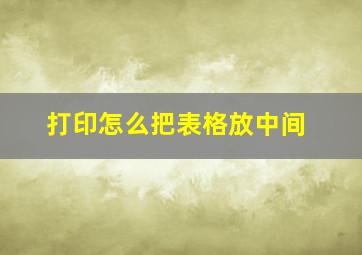 打印怎么把表格放中间