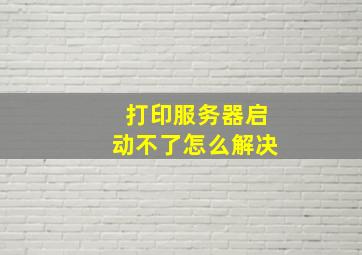 打印服务器启动不了怎么解决