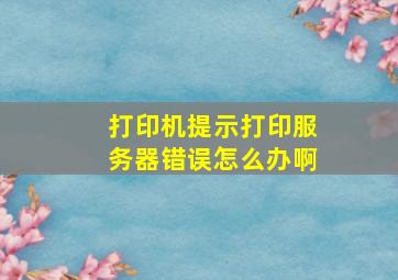 打印机提示打印服务器错误怎么办啊