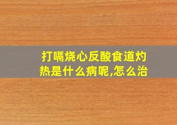 打嗝烧心反酸食道灼热是什么病呢,怎么治