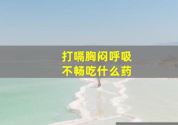 打嗝胸闷呼吸不畅吃什么药