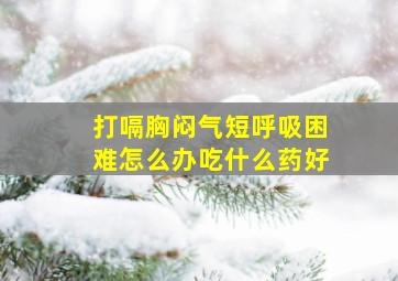 打嗝胸闷气短呼吸困难怎么办吃什么药好