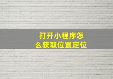 打开小程序怎么获取位置定位