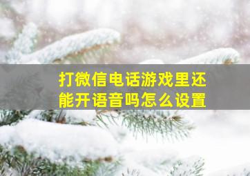 打微信电话游戏里还能开语音吗怎么设置