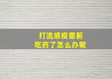 打流感疫苗前吃药了怎么办呢