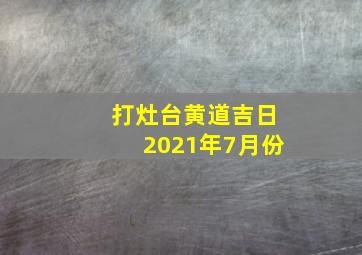 打灶台黄道吉日2021年7月份