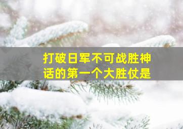 打破日军不可战胜神话的第一个大胜仗是