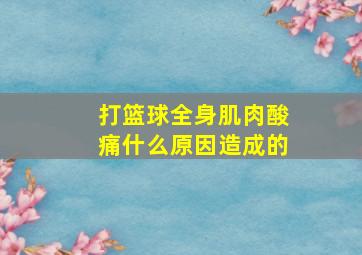 打篮球全身肌肉酸痛什么原因造成的