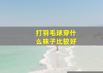 打羽毛球穿什么袜子比较好