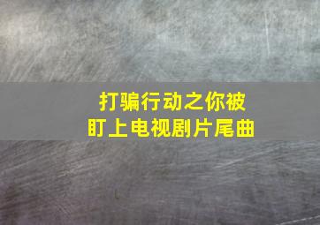 打骗行动之你被盯上电视剧片尾曲