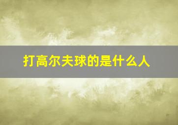 打高尔夫球的是什么人