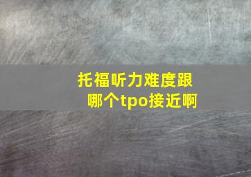 托福听力难度跟哪个tpo接近啊