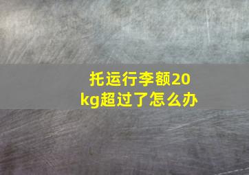 托运行李额20kg超过了怎么办