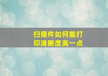 扫描件如何能打印清晰度高一点