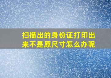 扫描出的身份证打印出来不是原尺寸怎么办呢