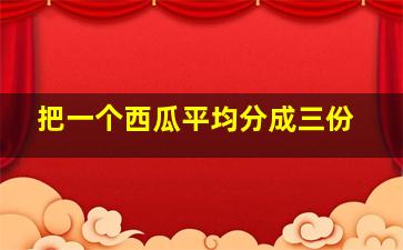 把一个西瓜平均分成三份