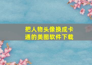 把人物头像换成卡通的美图软件下载