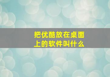 把优酷放在桌面上的软件叫什么