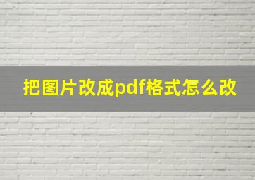 把图片改成pdf格式怎么改