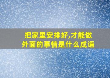 把家里安排好,才能做外面的事情是什么成语