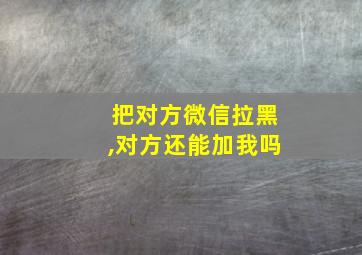 把对方微信拉黑,对方还能加我吗