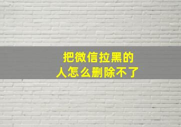 把微信拉黑的人怎么删除不了