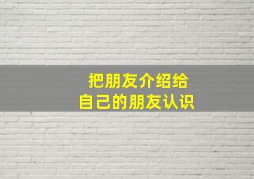 把朋友介绍给自己的朋友认识