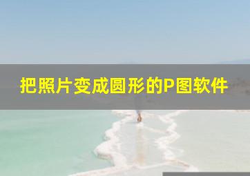 把照片变成圆形的P图软件