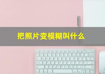 把照片变模糊叫什么