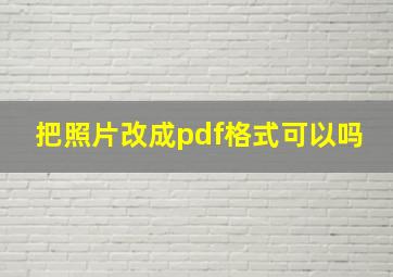 把照片改成pdf格式可以吗