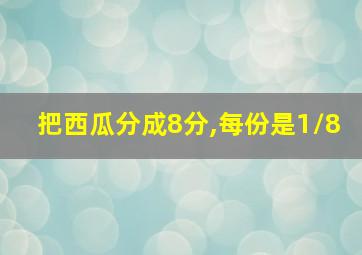 把西瓜分成8分,每份是1/8