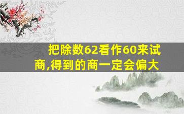 把除数62看作60来试商,得到的商一定会偏大