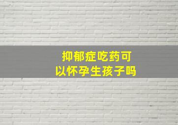 抑郁症吃药可以怀孕生孩子吗