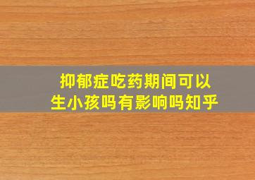 抑郁症吃药期间可以生小孩吗有影响吗知乎