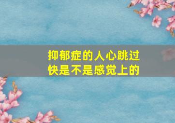 抑郁症的人心跳过快是不是感觉上的