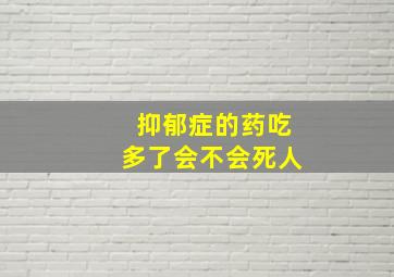 抑郁症的药吃多了会不会死人