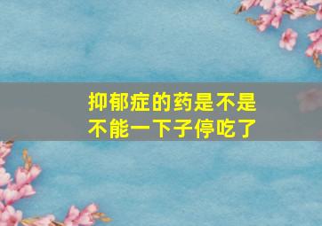 抑郁症的药是不是不能一下子停吃了