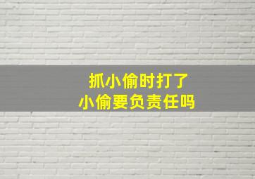 抓小偷时打了小偷要负责任吗