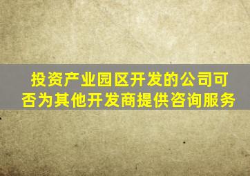 投资产业园区开发的公司可否为其他开发商提供咨询服务